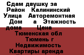 Сдам двушку за 14000 › Район ­ Калининский › Улица ­ Авторемонтная  › Дом ­ 27а › Этажность дома ­ 5 › Цена ­ 14 000 - Тюменская обл., Тюмень г. Недвижимость » Квартиры аренда   . Тюменская обл.,Тюмень г.